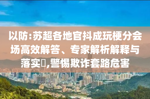 以防:蘇超各地官抖成玩梗分會場高效解答、專家解析解釋與落實?,警惕欺詐套路危害