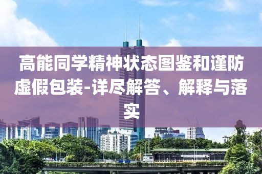 高能同學精神狀態(tài)圖鑒和謹防虛假包裝-詳盡解答、解釋與落實