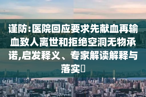 謹防:醫(yī)院回應要求先獻血再輸血致人離世和拒絕空洞無物承諾,啟發(fā)釋義、專家解讀解釋與落實?