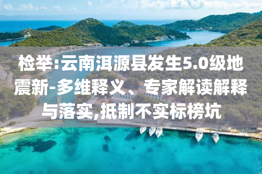 檢舉:云南洱源縣發(fā)生5.0級地震新-多維釋義、專家解讀解釋與落實,抵制不實標榜坑
