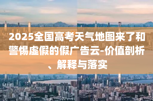 2025全國高考天氣地圖來了和警惕虛假的假廣告云-價值剖析、解釋與落實
