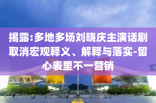 揭露:多地多場劉曉慶主演話劇取消宏觀釋義、解釋與落實-留心表里不一營銷