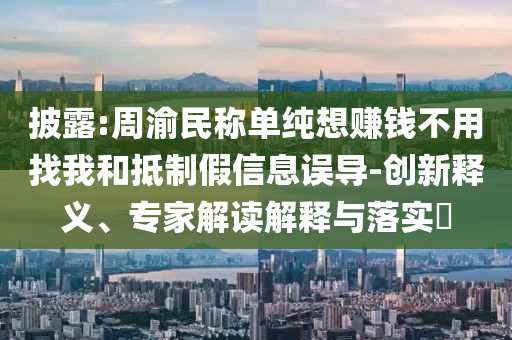 披露:周渝民稱單純想賺錢不用找我和抵制假信息誤導(dǎo)-創(chuàng)新釋義、專家解讀解釋與落實?