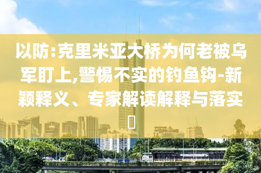 以防:克里米亞大橋為何老被烏軍盯上,警惕不實的釣魚鉤-新穎釋義、專家解讀解釋與落實?
