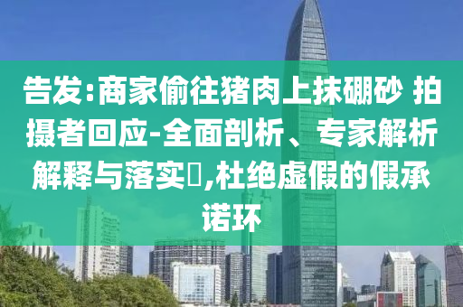 告發(fā):商家偷往豬肉上抹硼砂 拍攝者回應(yīng)-全面剖析、專家解析解釋與落實?,杜絕虛假的假承諾環(huán)