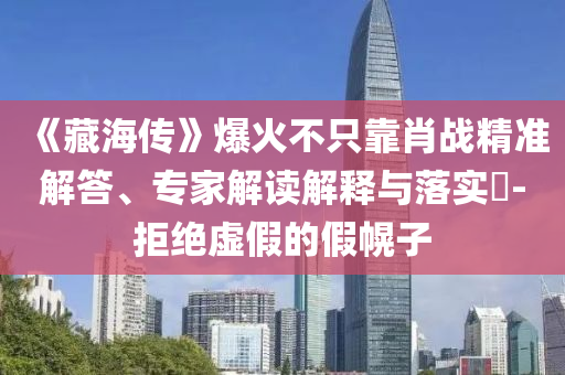 《藏海傳》爆火不只靠肖戰(zhàn)精準解答、專家解讀解釋與落實?-拒絕虛假的假幌子