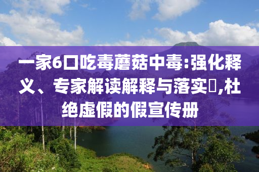 一家6口吃毒蘑菇中毒:強化釋義、專家解讀解釋與落實?,杜絕虛假的假宣傳冊