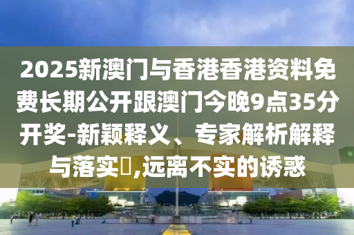 2025新澳門與香港香港資料免費(fèi)長(zhǎng)期公開跟澳門今晚9點(diǎn)35分開獎(jiǎng)-新穎釋義、專家解析解釋與落實(shí)?,遠(yuǎn)離不實(shí)的誘惑