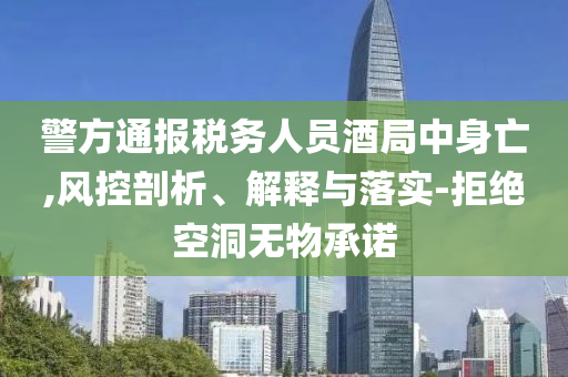 警方通報稅務(wù)人員酒局中身亡,風(fēng)控剖析、解釋與落實-拒絕空洞無物承諾