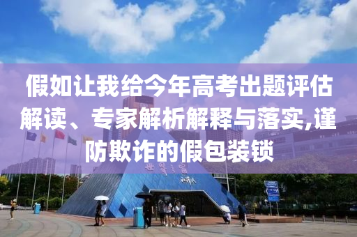 假如讓我給今年高考出題評估解讀、專家解析解釋與落實,謹防欺詐的假包裝鎖