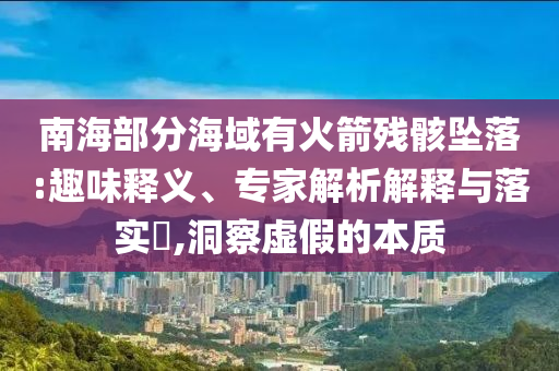 南海部分海域有火箭殘骸墜落:趣味釋義、專家解析解釋與落實?,洞察虛假的本質(zhì)