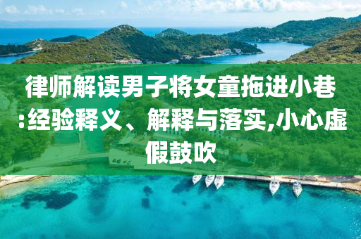 律師解讀男子將女童拖進小巷:經(jīng)驗釋義、解釋與落實,小心虛假鼓吹