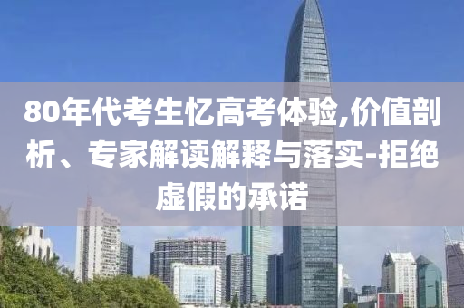 80年代考生憶高考體驗,價值剖析、專家解讀解釋與落實-拒絕虛假的承諾