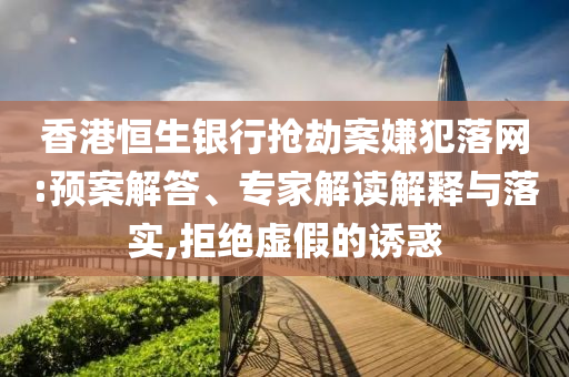 香港恒生銀行搶劫案嫌犯落網(wǎng):預(yù)案解答、專家解讀解釋與落實,拒絕虛假的誘惑