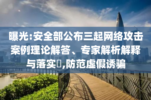 曝光:安全部公布三起網(wǎng)絡(luò)攻擊案例理論解答、專家解析解釋與落實?,防范虛假誘騙