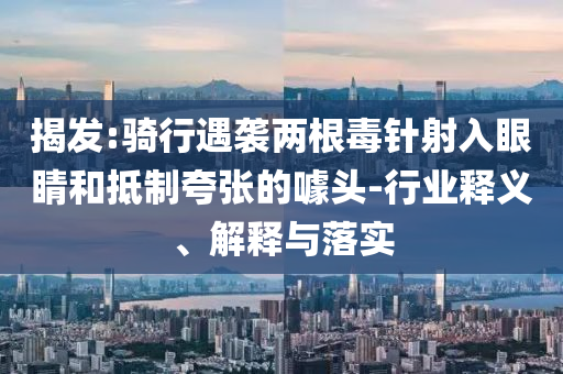 揭發(fā):騎行遇襲兩根毒針射入眼睛和抵制夸張的噱頭-行業(yè)釋義、解釋與落實