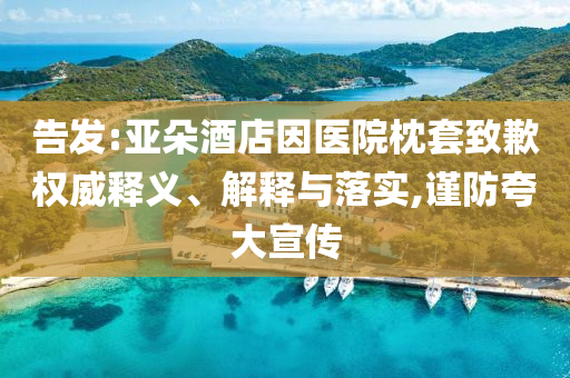 告發(fā):亞朵酒店因醫(yī)院枕套致歉權(quán)威釋義、解釋與落實,謹(jǐn)防夸大宣傳