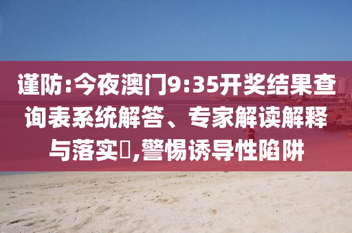 謹(jǐn)防:今夜澳門9:35開獎結(jié)果查詢表系統(tǒng)解答、專家解讀解釋與落實?,警惕誘導(dǎo)性陷阱