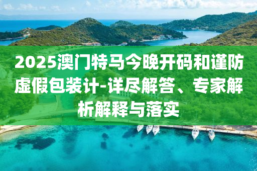 2025澳門特馬今晚開碼和謹(jǐn)防虛假包裝計-詳盡解答、專家解析解釋與落實