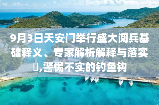 9月3日天安門舉行盛大閱兵基礎(chǔ)釋義、專家解析解釋與落實?,警惕不實的釣魚鉤