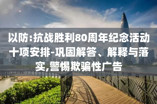 以防:抗戰(zhàn)勝利80周年紀(jì)念活動十項安排-鞏固解答、解釋與落實,警惕欺騙性廣告