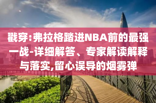 戳穿:弗拉格踏進(jìn)NBA前的最強(qiáng)一戰(zhàn)-詳細(xì)解答、專家解讀解釋與落實(shí),留心誤導(dǎo)的煙霧彈