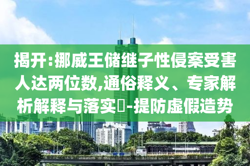 揭開(kāi):挪威王儲(chǔ)繼子性侵案受害人達(dá)兩位數(shù),通俗釋義、專家解析解釋與落實(shí)?-提防虛假造勢(shì)