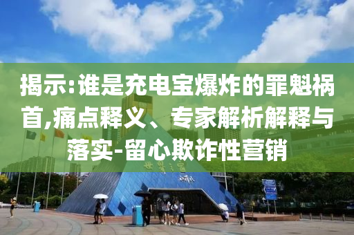 揭示:誰(shuí)是充電寶爆炸的罪魁禍?zhǔn)?痛點(diǎn)釋義、專家解析解釋與落實(shí)-留心欺詐性營(yíng)銷