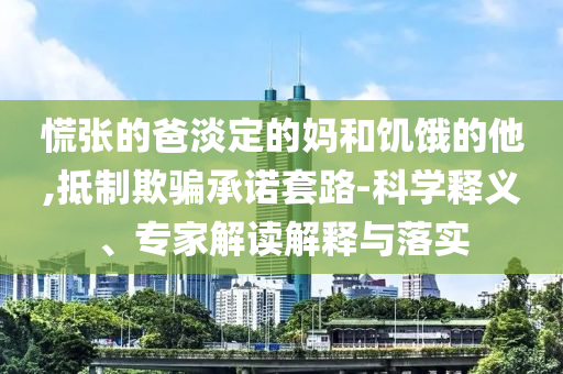 慌張的爸淡定的媽和饑餓的他,抵制欺騙承諾套路-科學(xué)釋義、專家解讀解釋與落實