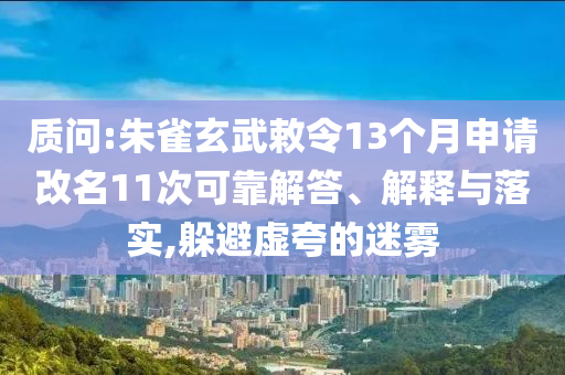 質(zhì)問(wèn):朱雀玄武敕令13個(gè)月申請(qǐng)改名11次可靠解答、解釋與落實(shí),躲避虛夸的迷霧