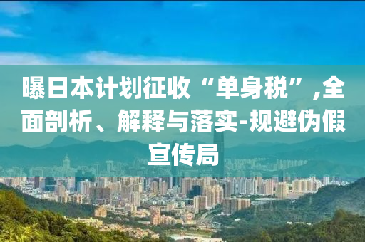 曝日本計(jì)劃征收“單身稅”,全面剖析、解釋與落實(shí)-規(guī)避偽假宣傳局