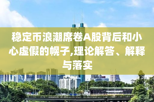 穩(wěn)定幣浪潮席卷A股背后和小心虛假的幌子,理論解答、解釋與落實(shí)