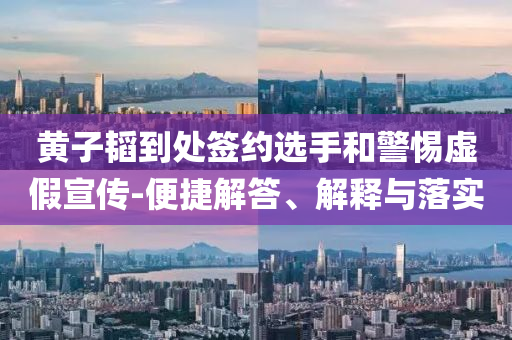 黃子韜到處簽約選手和警惕虛假宣傳-便捷解答、解釋與落實(shí)