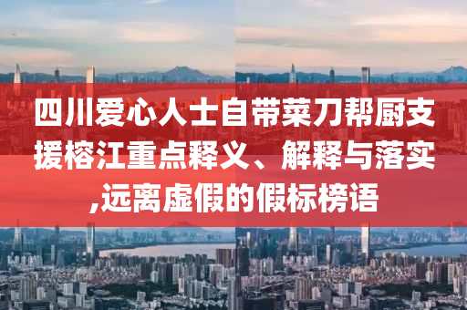 四川愛(ài)心人士自帶菜刀幫廚支援榕江重點(diǎn)釋義、解釋與落實(shí),遠(yuǎn)離虛假的假標(biāo)榜語(yǔ)