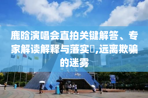 鹿晗演唱會(huì)直拍關(guān)鍵解答、專家解讀解釋與落實(shí)?,遠(yuǎn)離欺騙的迷霧