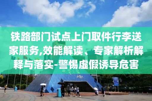 鐵路部門試點(diǎn)上門取件行李送家服務(wù),效能解讀、專家解析解釋與落實(shí)-警惕虛假誘導(dǎo)危害