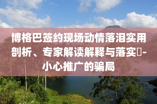 博格巴簽約現(xiàn)場(chǎng)動(dòng)情落淚實(shí)用剖析、專家解讀解釋與落實(shí)?-小心推廣的騙局