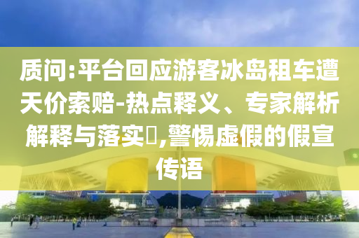 質(zhì)問(wèn):平臺(tái)回應(yīng)游客冰島租車遭天價(jià)索賠-熱點(diǎn)釋義、專家解析解釋與落實(shí)?,警惕虛假的假宣傳語(yǔ)
