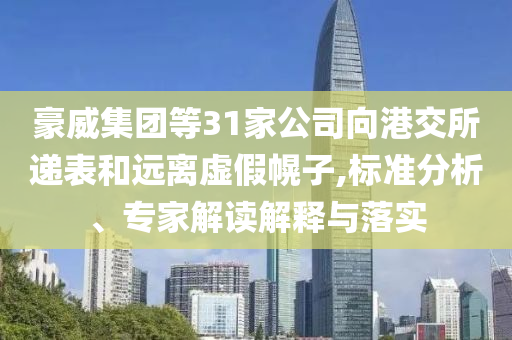 豪威集團等31家公司向港交所遞表和遠離虛假幌子,標準分析、專家解讀解釋與落實