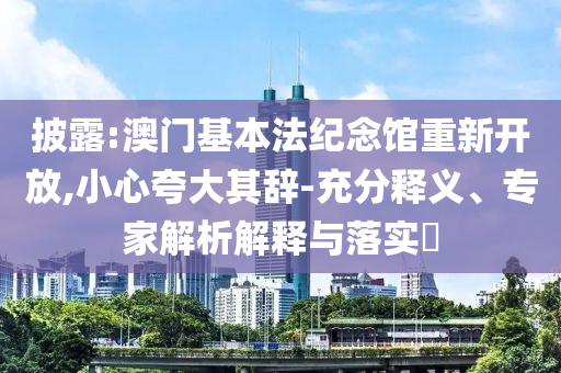 披露:澳門基本法紀念館重新開放,小心夸大其辭-充分釋義、專家解析解釋與落實?