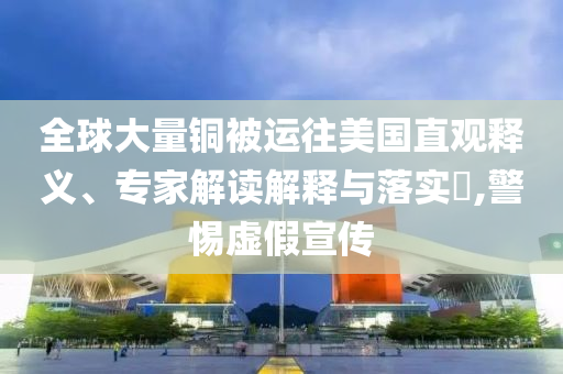 全球大量銅被運往美國直觀釋義、專家解讀解釋與落實?,警惕虛假宣傳
