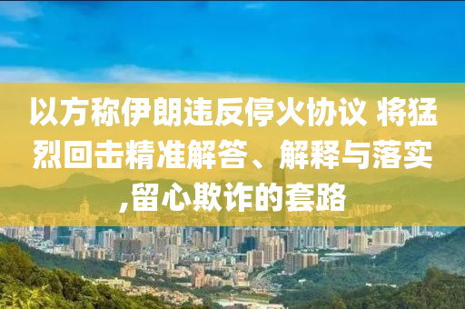 以方稱伊朗違反?；饏f(xié)議 將猛烈回擊精準(zhǔn)解答、解釋與落實,留心欺詐的套路