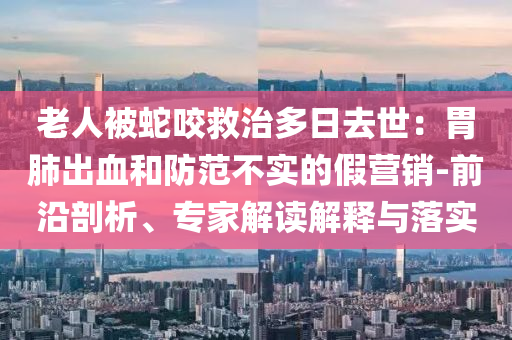 老人被蛇咬救治多日去世：胃肺出血和防范不實的假營銷-前沿剖析、專家解讀解釋與落實