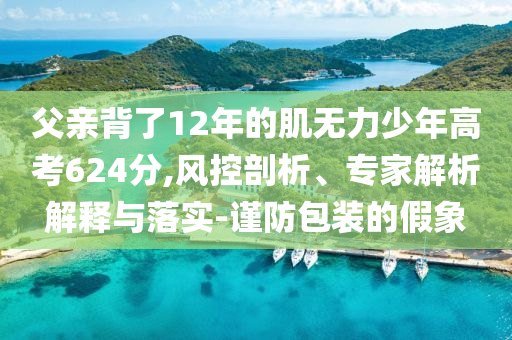 父親背了12年的肌無力少年高考624分,風控剖析、專家解析解釋與落實-謹防包裝的假象