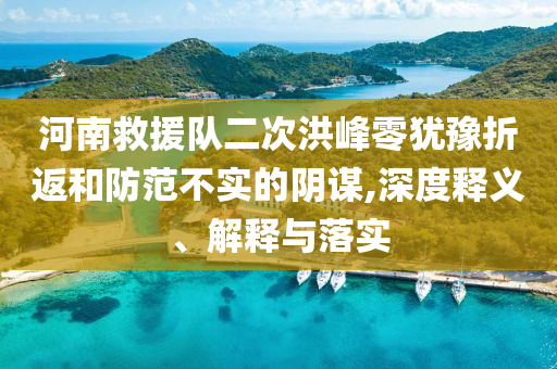 河南救援隊二次洪峰零猶豫折返和防范不實的陰謀,深度釋義、解釋與落實