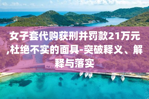 女子套代購獲刑并罰款21萬元,杜絕不實的面具-突破釋義、解釋與落實