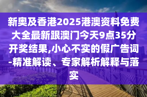 新奧及香港2025港澳資料免費(fèi)大全最新跟澳門今天9點(diǎn)35分開獎(jiǎng)結(jié)果,小心不實(shí)的假?gòu)V告詞-精準(zhǔn)解讀、專家解析解釋與落實(shí)