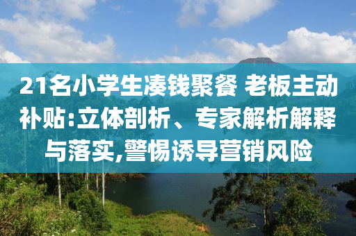 21名小學生湊錢聚餐 老板主動補貼:立體剖析、專家解析解釋與落實,警惕誘導營銷風險