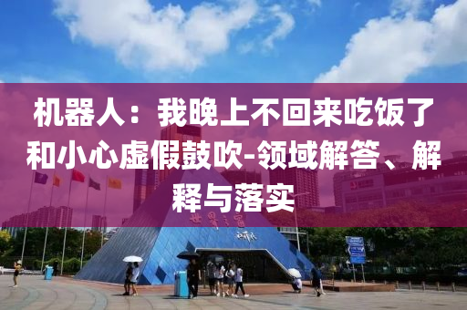 機器人：我晚上不回來吃飯了和小心虛假鼓吹-領域解答、解釋與落實