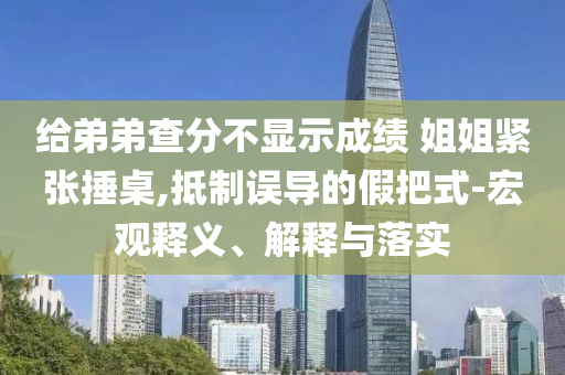 給弟弟查分不顯示成績(jī) 姐姐緊張捶桌,抵制誤導(dǎo)的假把式-宏觀釋義、解釋與落實(shí)
